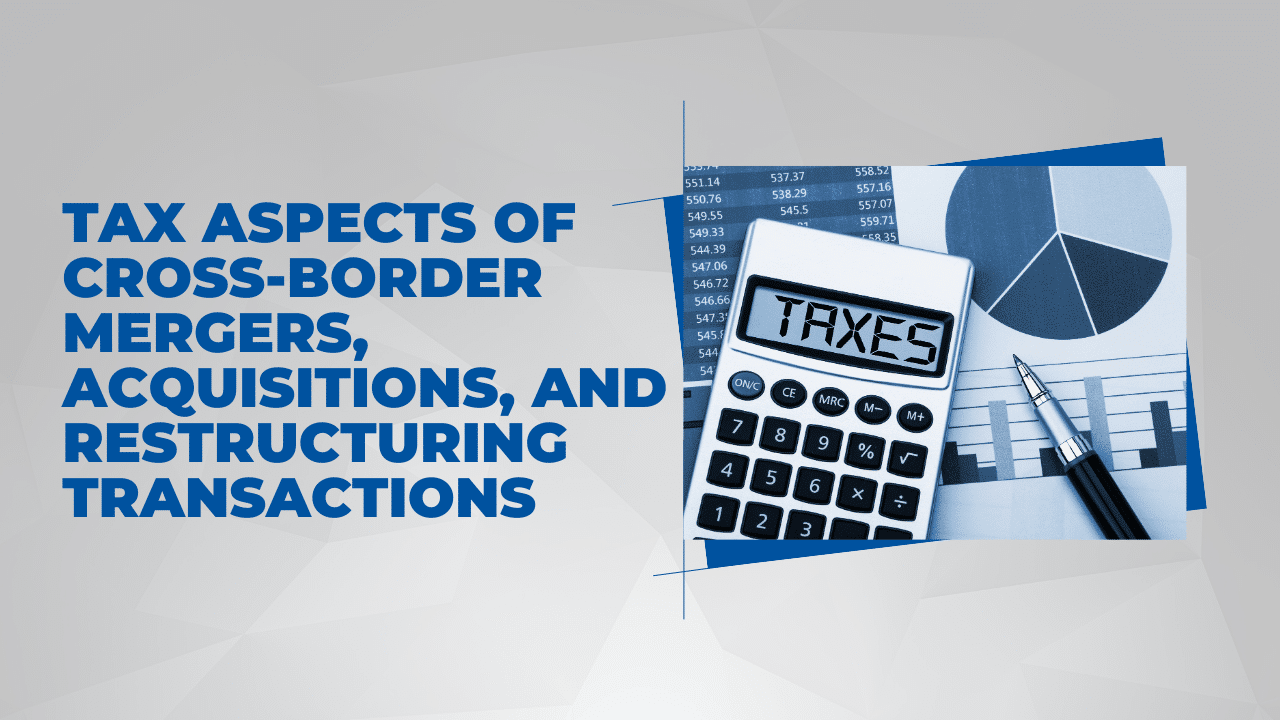Tax Aspects of Cross-Border Mergers, Acquisitions, and Restructuring Transactions