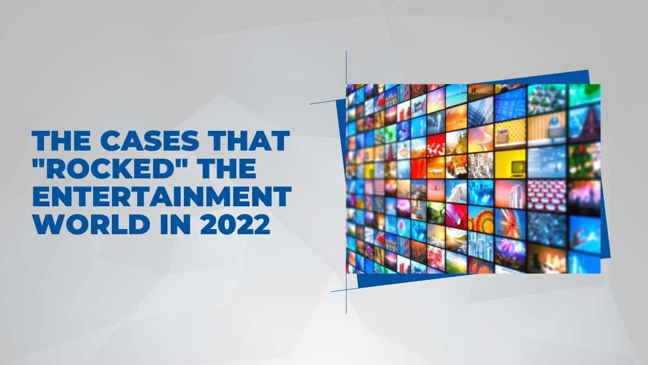 The Cases that “Rocked” the Entertainment World in 2022