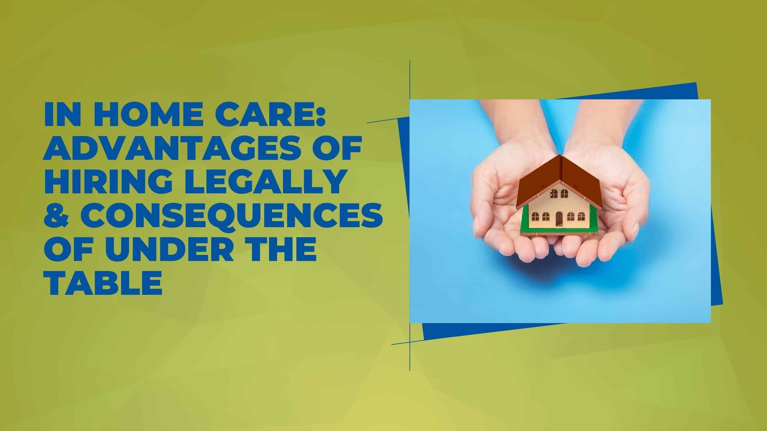 In Home Care: Advantages of Hiring Legally & Consequences of Under The Table