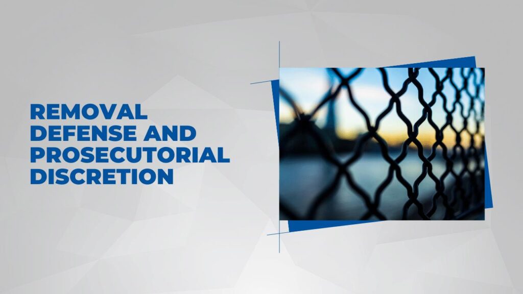 Immigration Removal Defense and Prosecutorial Discretion