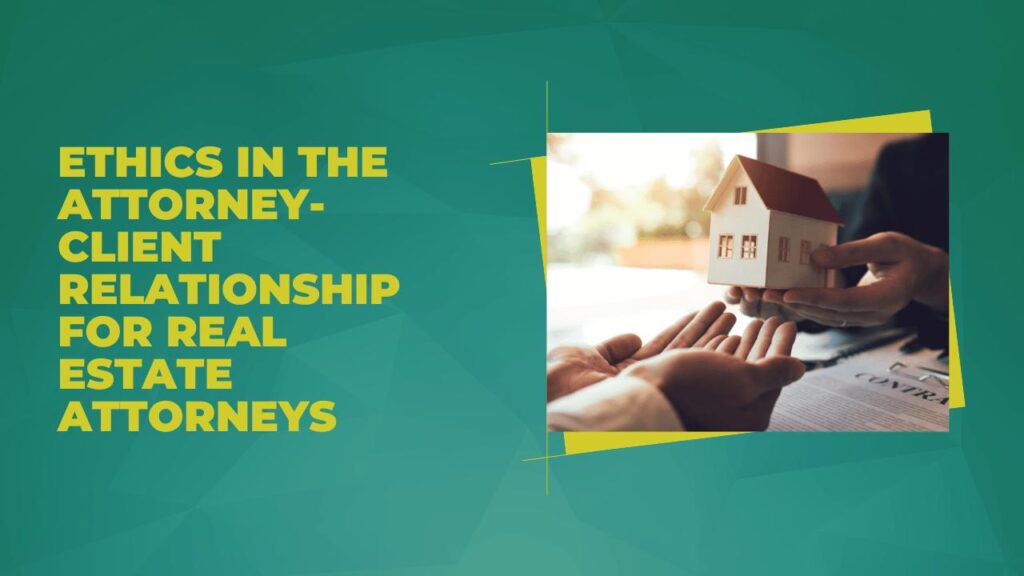Ethics in the Attorney Client Relationship for Real Estate Attorneys