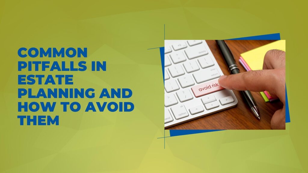 Common Pitfalls in Estate Planning and How to Avoid Them