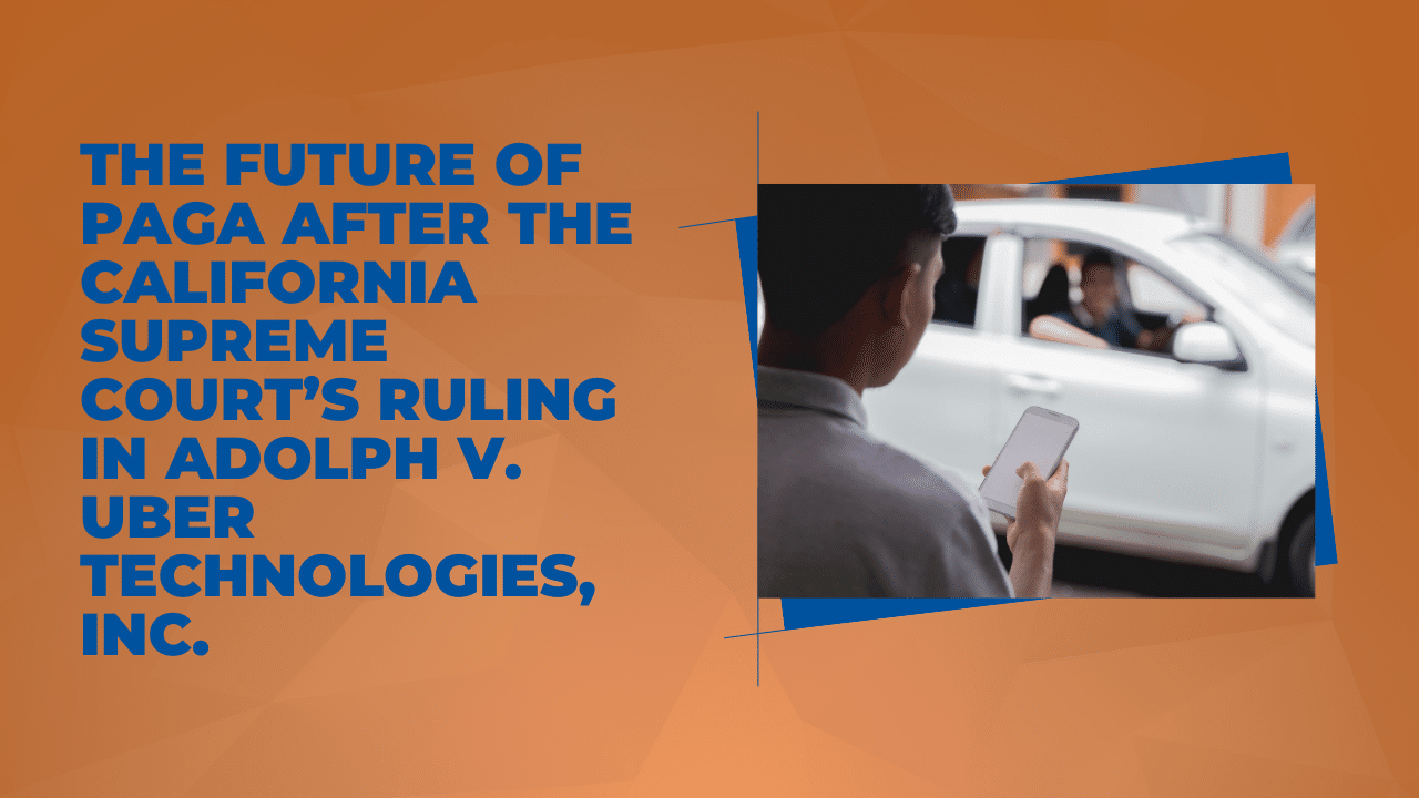 The Future of PAGA After the California Supreme Court’s Ruling in Adolph v. Uber Technologies, Inc.