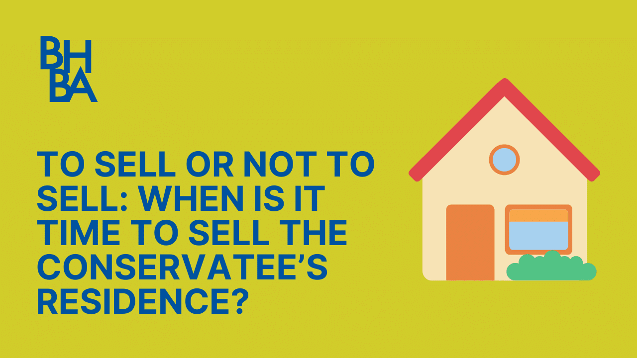 To Sell or Not to Sell: When is it time to Sell the Conservatee’s Residence?