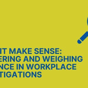 Make It Make Sense: Gathering and Weighing Evidence in Workplace Investigations