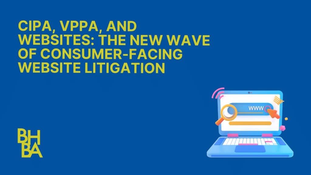 CIPA and VPPA and Websites The New Wave of Consumer Facing Website Litigation