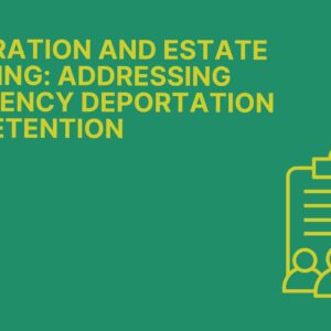 Immigration and Estate Planning Addressing Emergency Deportation and Detention