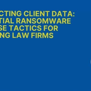 Protecting Client Data: Essential Ransomware Defense Tactics for Growing Law Fir